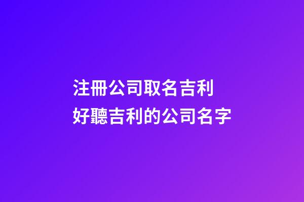 注冊公司取名吉利 好聽吉利的公司名字-第1張-公司起名-玄機派